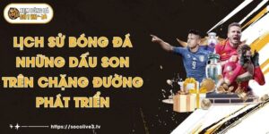 Lịch Sử Bóng Đá - Những Dấu Son Trên Chặng Đường Phát Triển